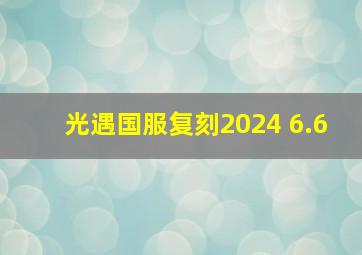 光遇国服复刻2024 6.6